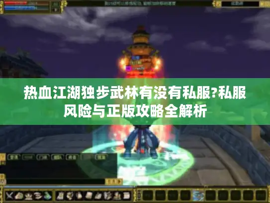 热血江湖独步武林有没有私服?私服风险与正版攻略全解析