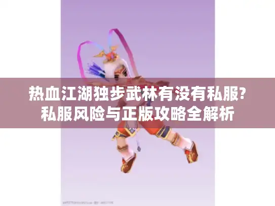 热血江湖独步武林有没有私服?私服风险与正版攻略全解析