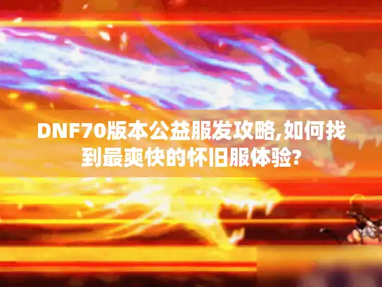 DNF70版本公益服发攻略,如何找到最爽快的怀旧服体验?