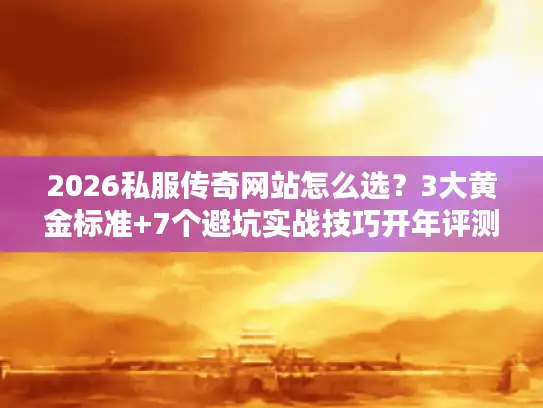2026私服传奇网站怎么选？3大黄金标准+7个避坑实战技巧开年评测