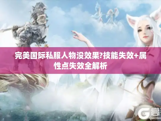 完美国际私服人物没效果?技能失效+属性点失效全解析
