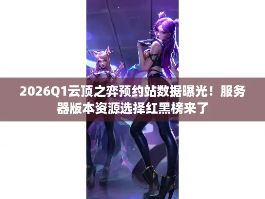 2026Q1云顶之弈预约站数据曝光！服务器版本资源选择红黑榜来了