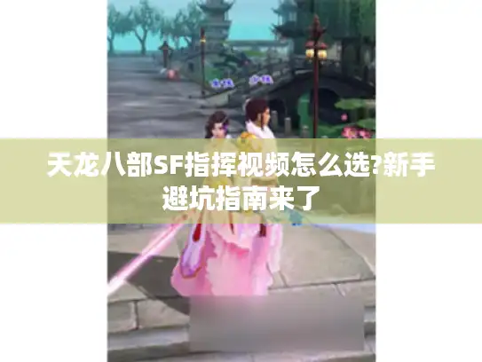 天龙八部SF指挥视频怎么选?新手避坑指南来了