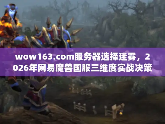 wow163.com服务器选择迷雾，2026年网易魔兽国服三维度实战决策法