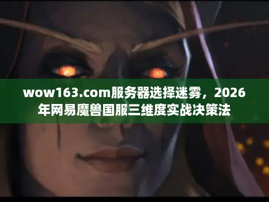 wow163.com服务器选择迷雾，2026年网易魔兽国服三维度实战决策法