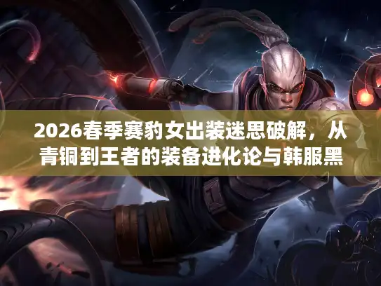 2026春季赛豹女出装迷思破解，从青铜到王者的装备进化论与韩服黑科技