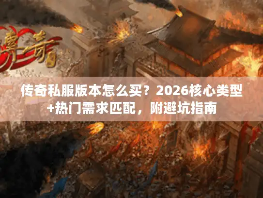 传奇私服版本怎么买？2026核心类型+热门需求匹配，附避坑指南
