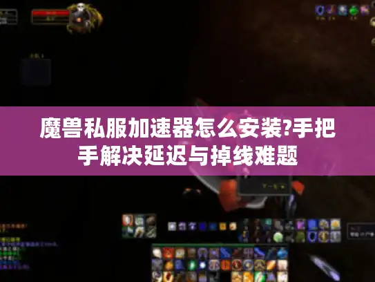 魔兽私服加速器怎么安装?手把手解决延迟与掉线难题