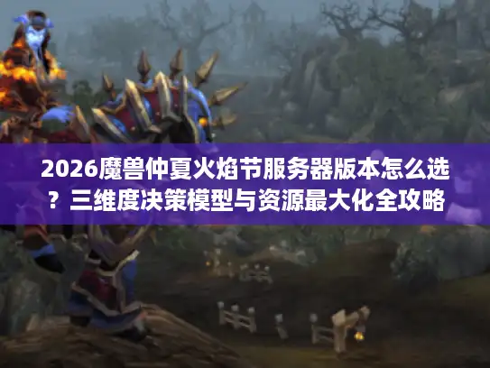 2026魔兽仲夏火焰节服务器版本怎么选？三维度决策模型与资源最大化全攻略