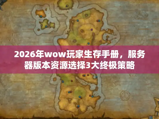2026年wow玩家生存手册,服务器版本资源选择3大终极策略 2026年wow玩家生存手册,服务器版本资源选择3大终极策略
