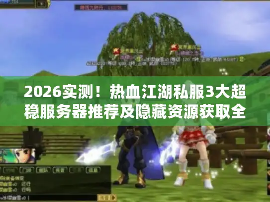 2026实测！热血江湖私服3大超稳服务器推荐及隐藏资源获取全攻略
