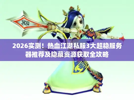 2026实测！热血江湖私服3大超稳服务器推荐及隐藏资源获取全攻略