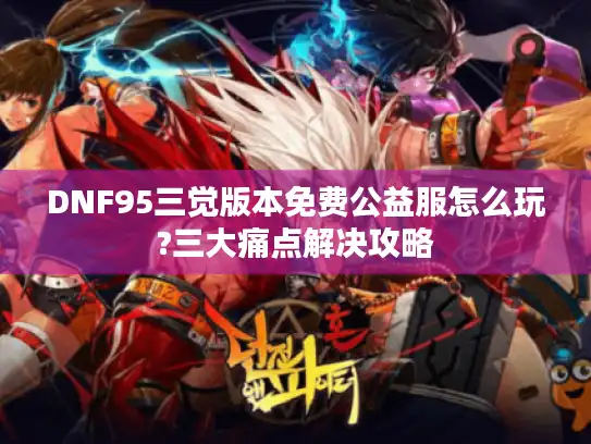 DNF95三觉版本免费公益服怎么玩?三大痛点解决攻略