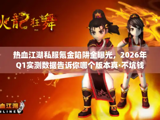 热血江湖私服氪金陷阱全曝光，2026年Q1实测数据告诉你哪个版本真·不坑钱