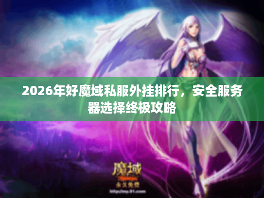 2026年好魔域私服外挂排行，安全服务器选择终极攻略