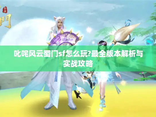 叱咤风云蜀门sf怎么玩?最全版本解析与实战攻略