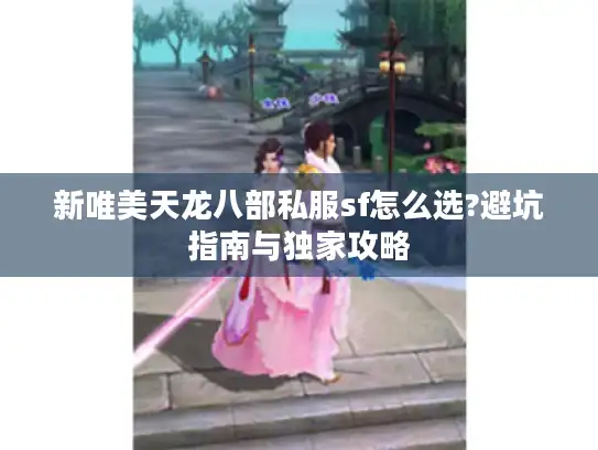 新唯美天龙八部私服sf怎么选?避坑指南与独家攻略