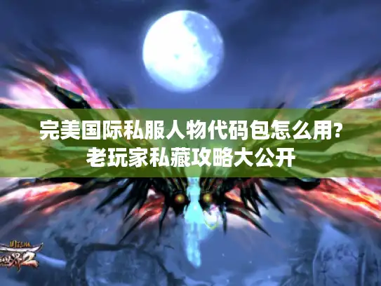完美国际私服人物代码包怎么用?老玩家私藏攻略大公开