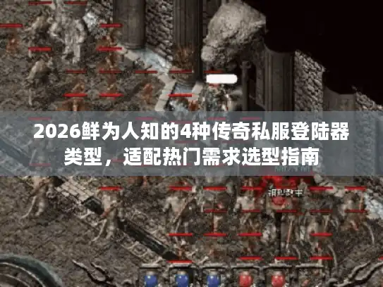 2026鲜为人知的4种传奇私服登陆器类型，适配热门需求选型指南