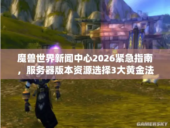 魔兽世界新闻中心2026紧急指南,服务器版本资源选择3大黄金法则 魔兽世界新闻中心2026紧急指南,服务器版本资源选择3大黄金法则