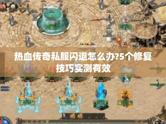 热血传奇私服闪退怎么办?5个修复技巧实测有效