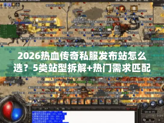 2026热血传奇私服发布站怎么选？5类站型拆解+热门需求匹配避坑指南