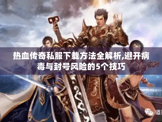 热血传奇私服下载方法全解析,避开病毒与封号风险的5个技巧 热血传奇私服下载方法全解析,避开病毒与封号风险的5个技巧