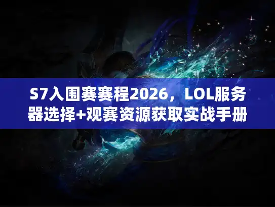 S7入围赛赛程2026，LOL服务器选择+观赛资源获取实战手册
