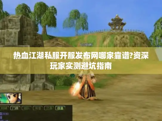 热血江湖私服开服发布网哪家靠谱?资深玩家实测避坑指南
