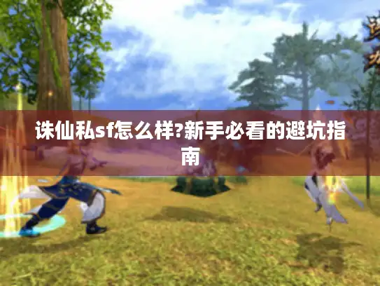 诛仙私sf怎么样?新手必看的避坑指南 诛仙私sf怎么样?新手必看的避坑指南