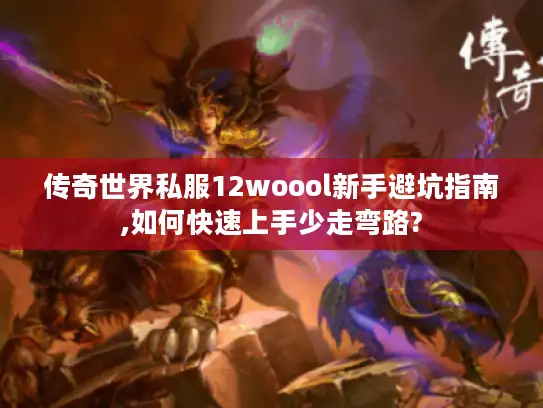 传奇世界私服12woool新手避坑指南,如何快速上手少走弯路?