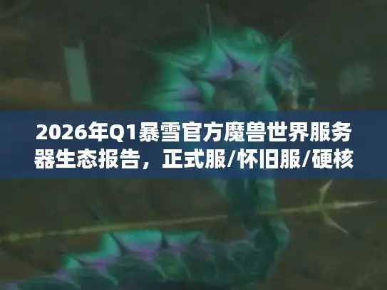 2026年Q1暴雪官方魔兽世界服务器生态报告，正式服/怀旧服/硬核服选择策略与订阅制改革深度解析