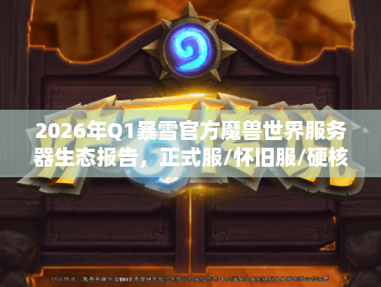 2026年Q1暴雪官方魔兽世界服务器生态报告，正式服/怀旧服/硬核服选择策略与订阅制改革深度解析