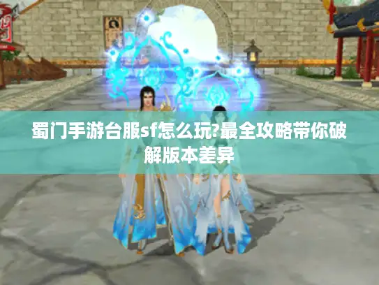 蜀门手游台服sf怎么玩?最全攻略带你破解版本差异