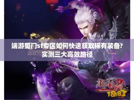 端游蜀门sf专区如何快速获取稀有装备?实测三大高效路径 端游蜀门sf专区如何快速获取稀有装备?实测三大高效路径