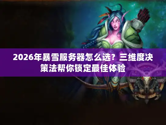 2026年暴雪服务器怎么选？三维度决策法帮你锁定最佳体验