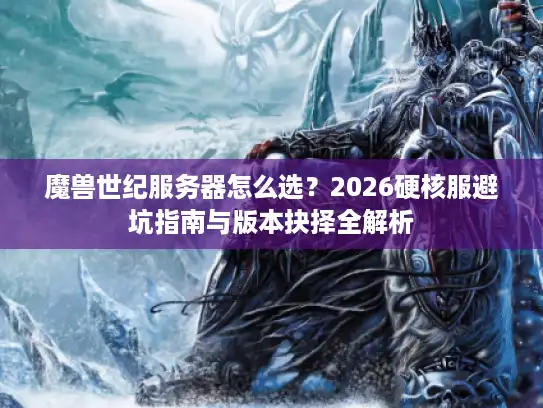 魔兽世纪服务器怎么选?2026硬核服避坑指南与版本抉择全解析 魔兽世纪服务器怎么选?2026硬核服避坑指南与版本抉择全解析