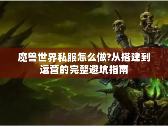 魔兽世界私服怎么做?从搭建到运营的完整避坑指南