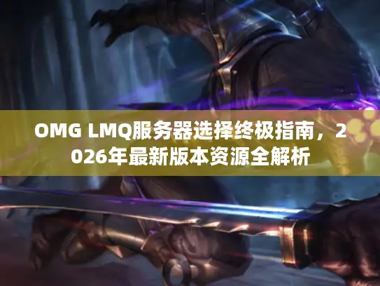 OMG LMQ服务器选择终极指南，2026年最新版本资源全解析