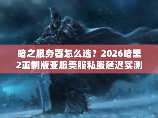暗之服务器怎么选？2026暗黑2重制版亚服美服私服延迟实测与资源获取全攻略