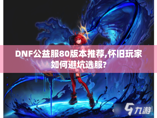 DNF公益服80版本推荐,怀旧玩家如何避坑选服? DNF公益服80版本推荐,怀旧玩家如何避坑选服?
