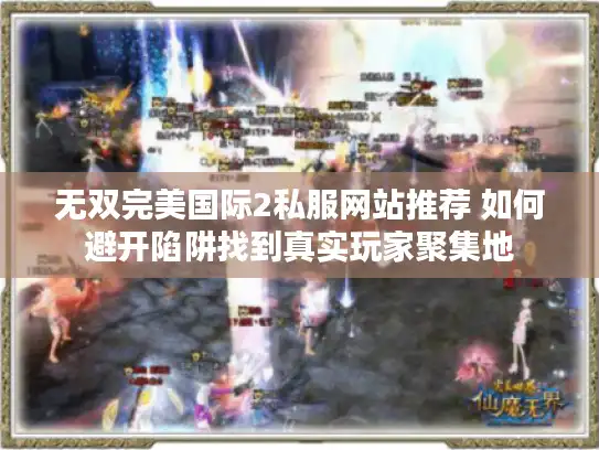无双完美国际2私服网站推荐 如何避开陷阱找到真实玩家聚集地 无双完美国际2私服网站推荐 如何避开陷阱找到真实玩家聚集地