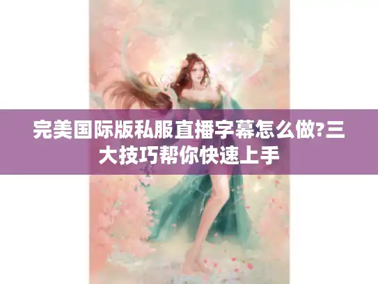 完美国际版私服直播字幕怎么做?三大技巧帮你快速上手