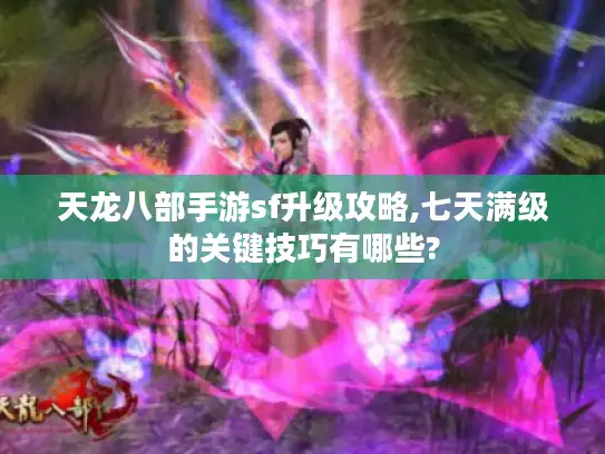 天龙八部手游sf升级攻略,七天满级的关键技巧有哪些?
