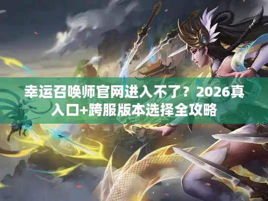 幸运召唤师官网进入不了？2026真入口+跨服版本选择全攻略
