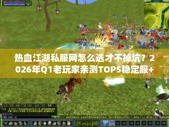 热血江湖私服网怎么选才不掉坑？2026年Q1老玩家亲测TOP5稳定服+避坑指南