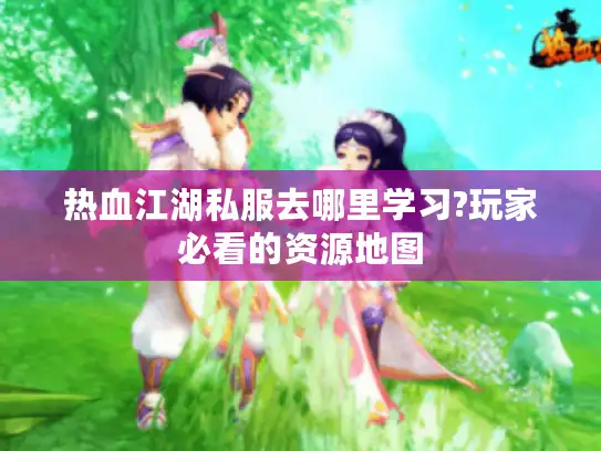 热血江湖私服去哪里学习?玩家必看的资源地图