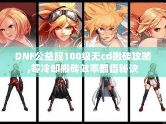 DNF公益服100级无cd搬砖攻略,零冷却搬砖效率翻倍秘诀