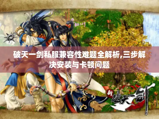 破天一剑私服兼容性难题全解析,三步解决安装与卡顿问题
