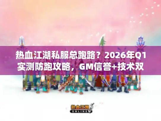 热血江湖私服总跑路？2026年Q1实测防跑攻略，GM信誉+技术双维度筛选秘籍